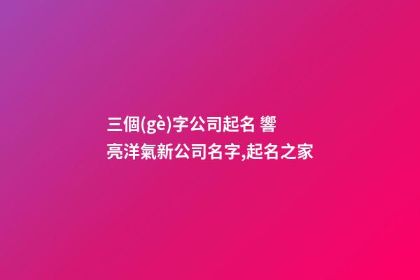 三個(gè)字公司起名 響亮洋氣新公司名字,起名之家